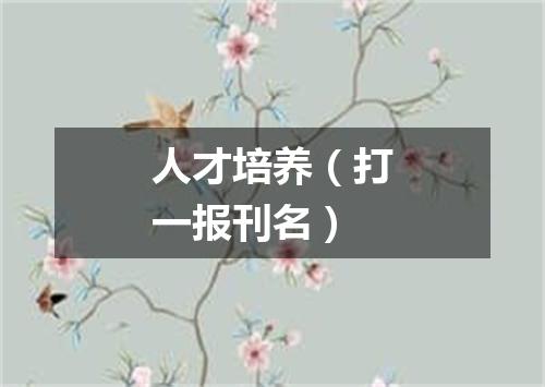 人才培养（打一报刊名）