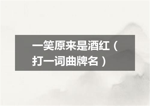 一笑原来是酒红（打一词曲牌名）