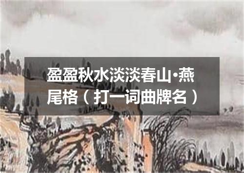 盈盈秋水淡淡春山·燕尾格（打一词曲牌名）