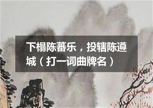 下榻陈蕃乐，投辖陈遵城（打一词曲牌名）