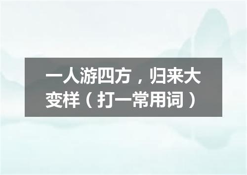 一人游四方，归来大变样（打一常用词）