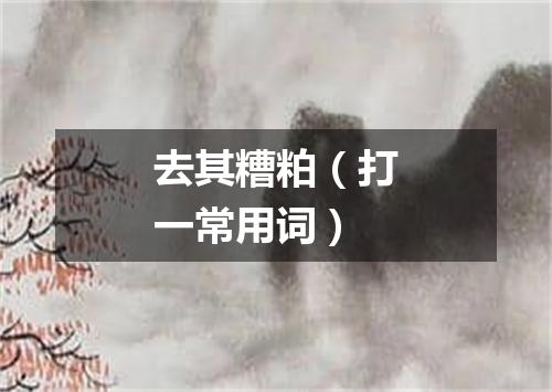 去其糟粕（打一常用词）