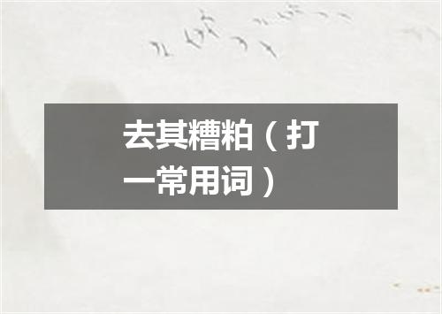 去其糟粕（打一常用词）