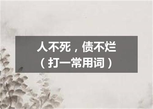 人不死，债不烂（打一常用词）