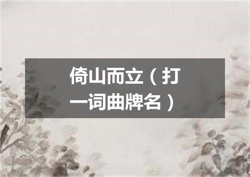 倚山而立（打一词曲牌名）