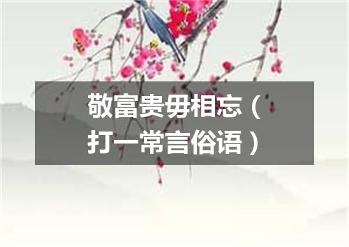 敬富贵毋相忘（打一常言俗语）