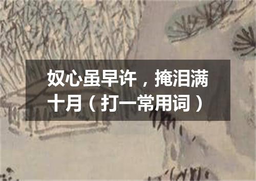 奴心虽早许，掩泪满十月（打一常用词）