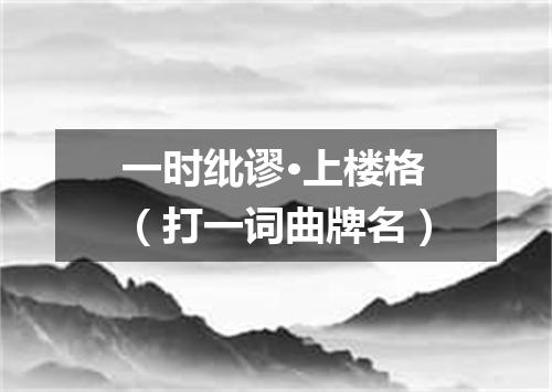 一时纰谬·上楼格（打一词曲牌名）