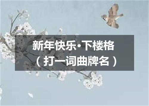 新年快乐·下楼格（打一词曲牌名）