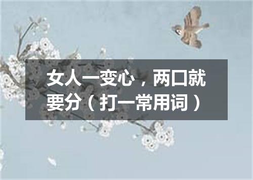 女人一变心，两口就要分（打一常用词）