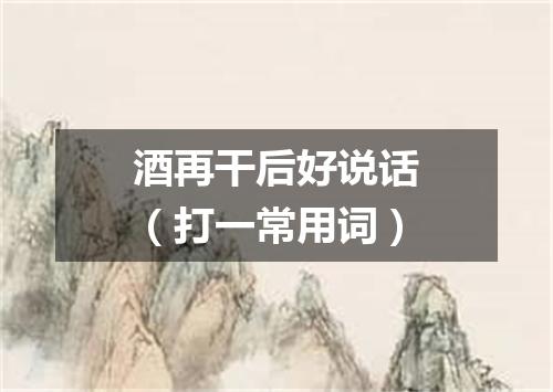 酒再干后好说话（打一常用词）