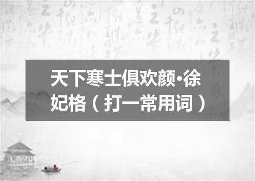 天下寒士俱欢颜·徐妃格（打一常用词）
