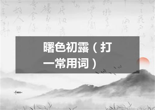 曙色初露（打一常用词）