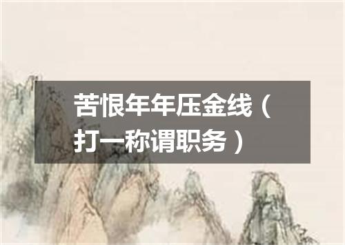 苦恨年年压金线（打一称谓职务）