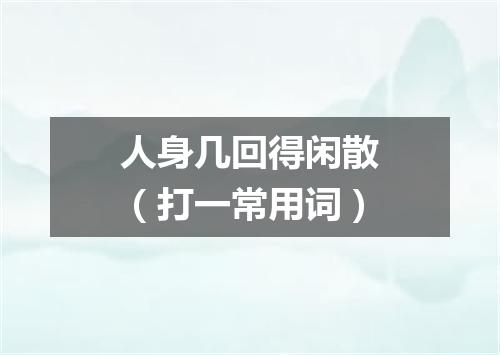 人身几回得闲散（打一常用词）