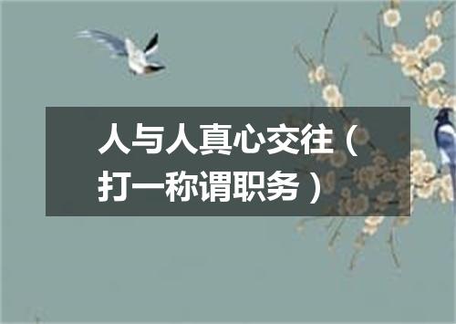 人与人真心交往（打一称谓职务）