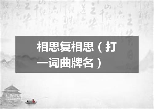 相思复相思（打一词曲牌名）