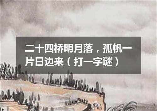 二十四桥明月落，孤帆一片日边来（打一字谜）
