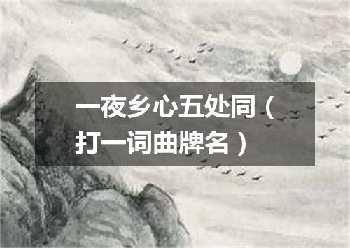 一夜乡心五处同（打一词曲牌名）