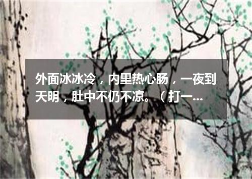 外面冰冰冷，内里热心肠，一夜到天明，肚中不仍不凉。（打一常用物）