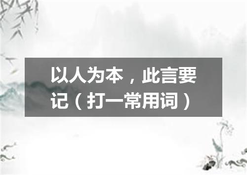 以人为本，此言要记（打一常用词）