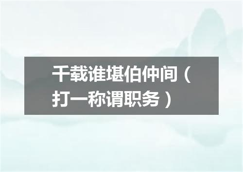 千载谁堪伯仲间（打一称谓职务）