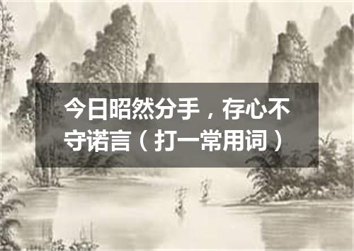 今日昭然分手，存心不守诺言（打一常用词）