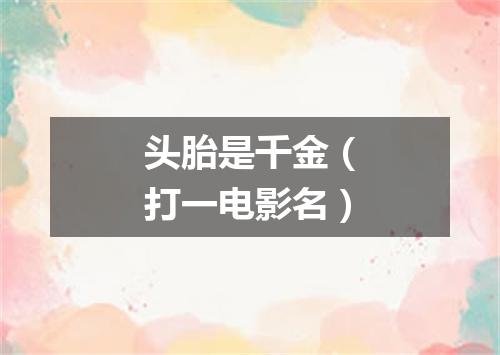 头胎是千金（打一电影名）
