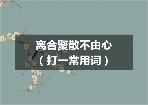 离合聚散不由心（打一常用词）