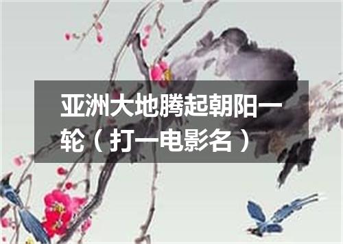 亚洲大地腾起朝阳一轮（打一电影名）