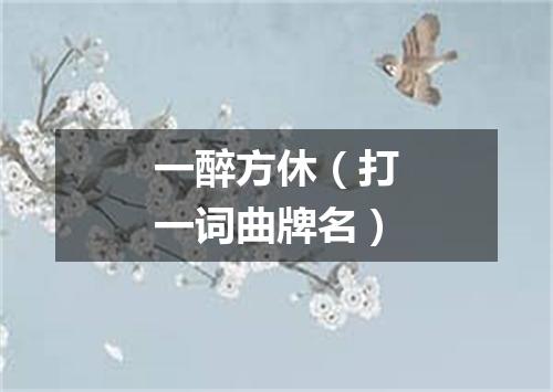 一醉方休（打一词曲牌名）