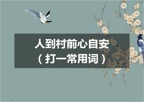 人到村前心自安（打一常用词）