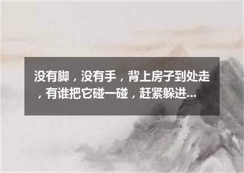 没有脚，没有手，背上房子到处走，有谁把它碰一碰，赶紧躲进房里头。（打一动物）