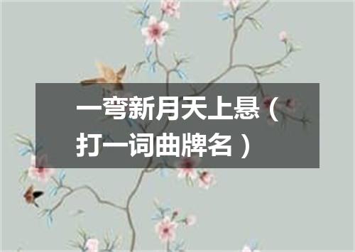 一弯新月天上悬（打一词曲牌名）