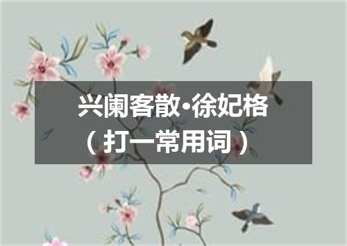 兴阑客散·徐妃格（打一常用词）
