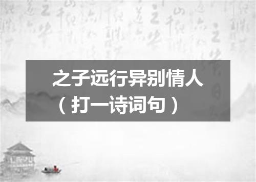 之子远行异别情人（打一诗词句）