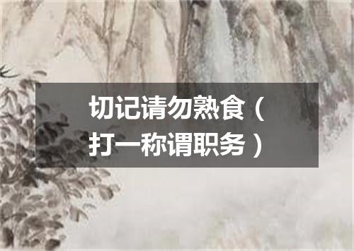 切记请勿熟食（打一称谓职务）