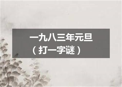一九八三年元旦（打一字谜）