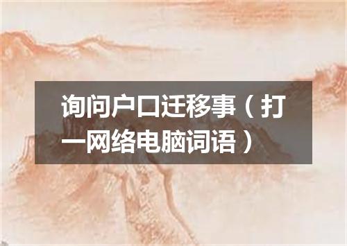 询问户口迁移事（打一网络电脑词语）