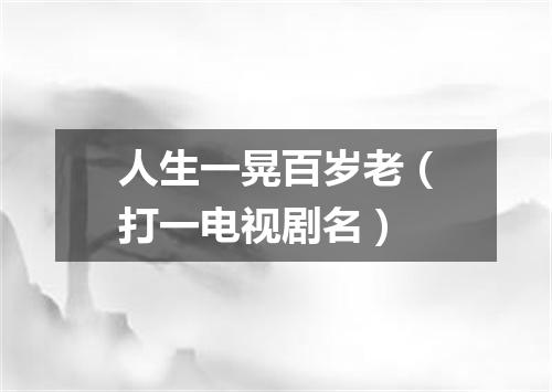 人生一晃百岁老（打一电视剧名）