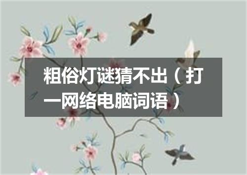 粗俗灯谜猜不出（打一网络电脑词语）