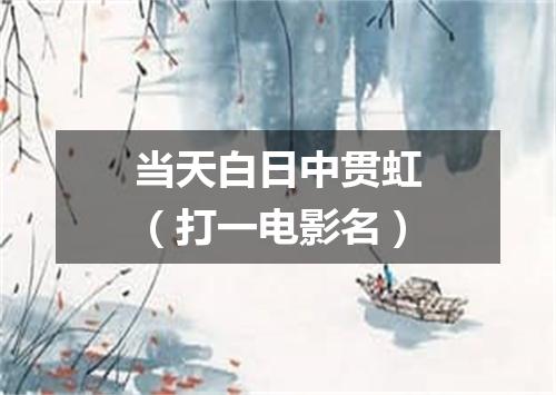 当天白日中贯虹（打一电影名）