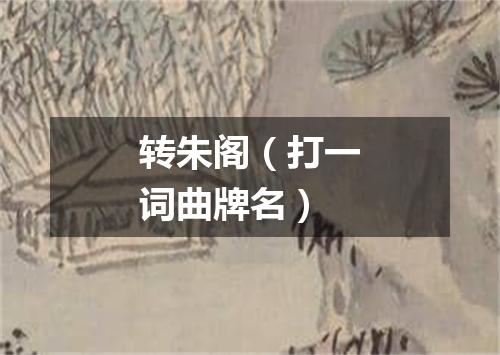 转朱阁（打一词曲牌名）