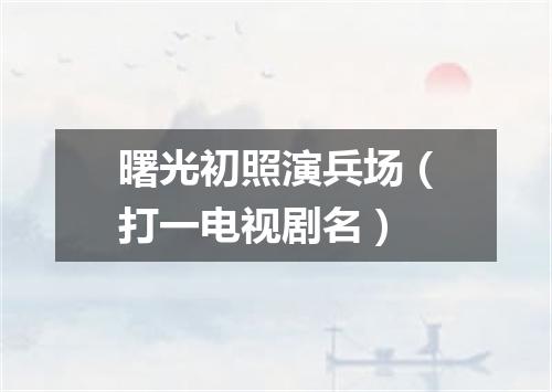 曙光初照演兵场（打一电视剧名）