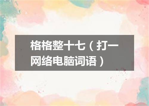 格格整十七（打一网络电脑词语）