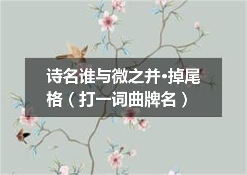 诗名谁与微之并·掉尾格（打一词曲牌名）