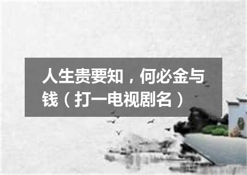 人生贵要知，何必金与钱（打一电视剧名）