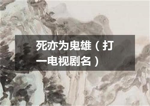 死亦为鬼雄（打一电视剧名）