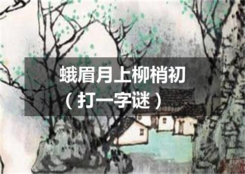 蛾眉月上柳梢初（打一字谜）