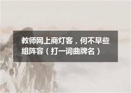 教师网上商灯客，何不早些组阵容（打一词曲牌名）
